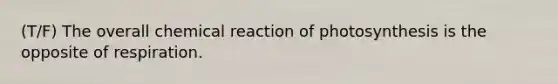 (T/F) The overall chemical reaction of photosynthesis is the opposite of respiration.