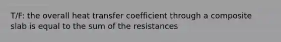 T/F: the overall heat transfer coefficient through a composite slab is equal to the sum of the resistances