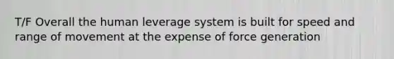 T/F Overall the human leverage system is built for speed and range of movement at the expense of force generation