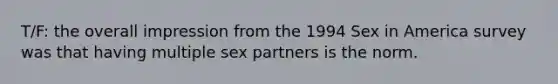 T/F: the overall impression from the 1994 Sex in America survey was that having multiple sex partners is the norm.