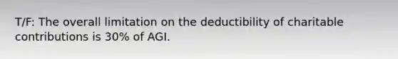 T/F: The overall limitation on the deductibility of charitable contributions is 30% of AGI.