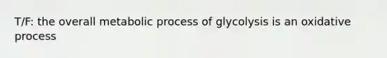 T/F: the overall metabolic process of glycolysis is an oxidative process