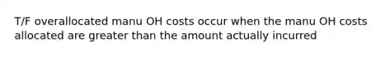 T/F overallocated manu OH costs occur when the manu OH costs allocated are greater than the amount actually incurred