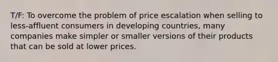 T/F: To overcome the problem of price escalation when selling to less-affluent consumers in developing countries, many companies make simpler or smaller versions of their products that can be sold at lower prices.