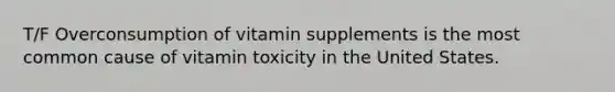 T/F Overconsumption of vitamin supplements is the most common cause of vitamin toxicity in the United States.