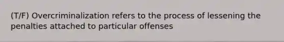 (T/F) Overcriminalization refers to the process of lessening the penalties attached to particular offenses