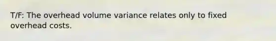 T/F: The overhead volume variance relates only to fixed overhead costs.