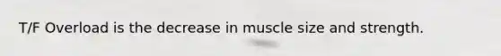 T/F Overload is the decrease in muscle size and strength.