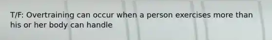 T/F: Overtraining can occur when a person exercises <a href='https://www.questionai.com/knowledge/keWHlEPx42-more-than' class='anchor-knowledge'>more than</a> his or her body can handle