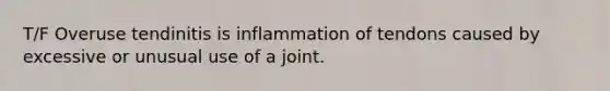 T/F Overuse tendinitis is inflammation of tendons caused by excessive or unusual use of a joint.