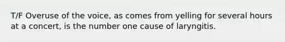 T/F Overuse of the voice, as comes from yelling for several hours at a concert, is the number one cause of laryngitis.