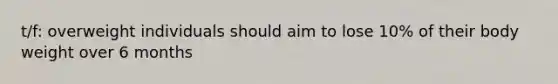 t/f: overweight individuals should aim to lose 10% of their body weight over 6 months