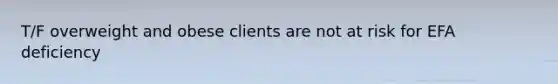 T/F overweight and obese clients are not at risk for EFA deficiency