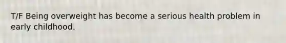 T/F Being overweight has become a serious health problem in early childhood.