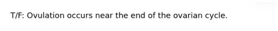 T/F: Ovulation occurs near the end of the ovarian cycle.