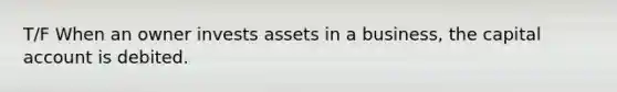 T/F When an owner invests assets in a business, the capital account is debited.