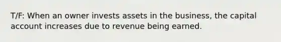 T/F: When an owner invests assets in the business, the capital account increases due to revenue being earned.