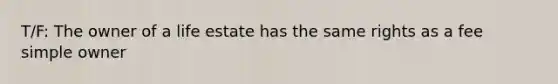 T/F: The owner of a life estate has the same rights as a fee simple owner