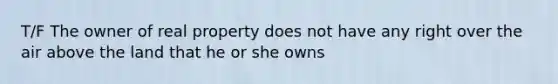 T/F The owner of real property does not have any right over the air above the land that he or she owns