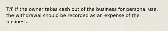 T/F If the owner takes cash out of the business for personal use, the withdrawal should be recorded as an expense of the business.