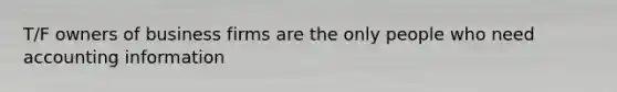 T/F owners of business firms are the only people who need accounting information