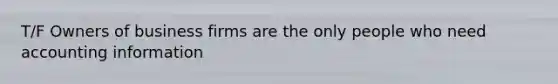 T/F Owners of business firms are the only people who need accounting information