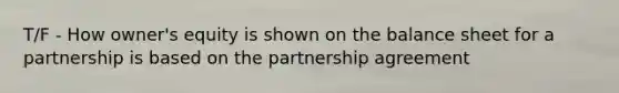 T/F - How owner's equity is shown on the balance sheet for a partnership is based on the partnership agreement