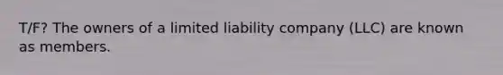 T/F? The owners of a limited liability company (LLC) are known as members.