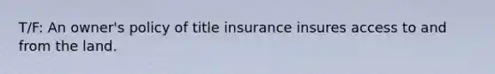 T/F: An owner's policy of title insurance insures access to and from the land.