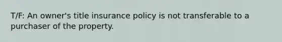 T/F: An owner's title insurance policy is not transferable to a purchaser of the property.