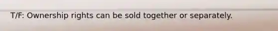 T/F: Ownership rights can be sold together or separately.