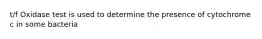 t/f Oxidase test is used to determine the presence of cytochrome c in some bacteria