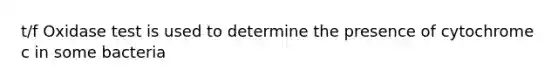 t/f Oxidase test is used to determine the presence of cytochrome c in some bacteria