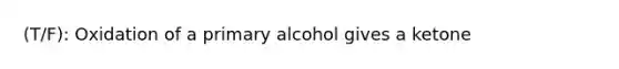 (T/F): Oxidation of a primary alcohol gives a ketone