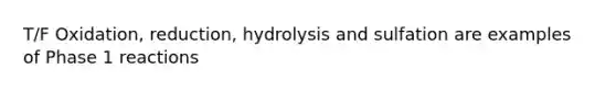 T/F Oxidation, reduction, hydrolysis and sulfation are examples of Phase 1 reactions