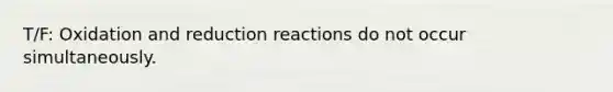 T/F: Oxidation and reduction reactions do not occur simultaneously.