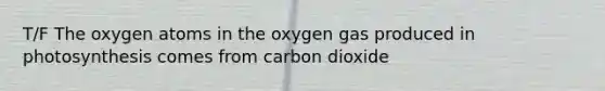 T/F The oxygen atoms in the oxygen gas produced in photosynthesis comes from carbon dioxide