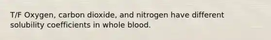 T/F Oxygen, carbon dioxide, and nitrogen have different solubility coefficients in whole blood.