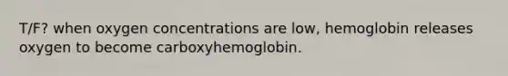 T/F? when oxygen concentrations are low, hemoglobin releases oxygen to become carboxyhemoglobin.