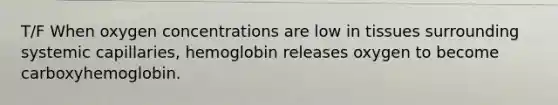 T/F When oxygen concentrations are low in tissues surrounding systemic capillaries, hemoglobin releases oxygen to become carboxyhemoglobin.