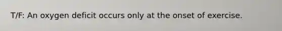 T/F: An oxygen deficit occurs only at the onset of exercise.