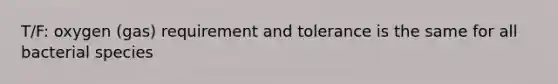 T/F: oxygen (gas) requirement and tolerance is the same for all bacterial species