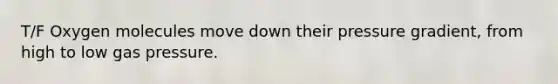 T/F Oxygen molecules move down their pressure gradient, from high to low gas pressure.