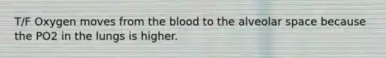 T/F Oxygen moves from <a href='https://www.questionai.com/knowledge/k7oXMfj7lk-the-blood' class='anchor-knowledge'>the blood</a> to the alveolar space because the PO2 in the lungs is higher.