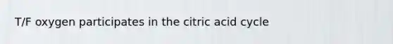 T/F oxygen participates in the citric acid cycle