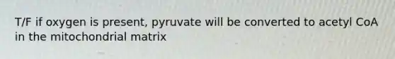 T/F if oxygen is present, pyruvate will be converted to acetyl CoA in the mitochondrial matrix