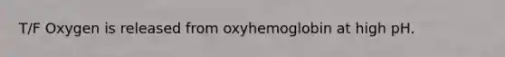 T/F Oxygen is released from oxyhemoglobin at high pH.