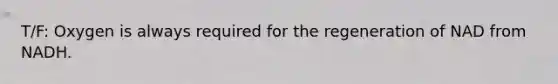 T/F: Oxygen is always required for the regeneration of NAD from NADH.