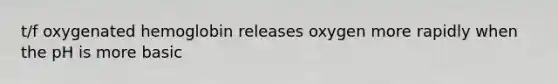 t/f oxygenated hemoglobin releases oxygen more rapidly when the pH is more basic