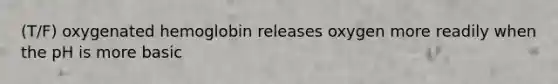 (T/F) oxygenated hemoglobin releases oxygen more readily when the pH is more basic